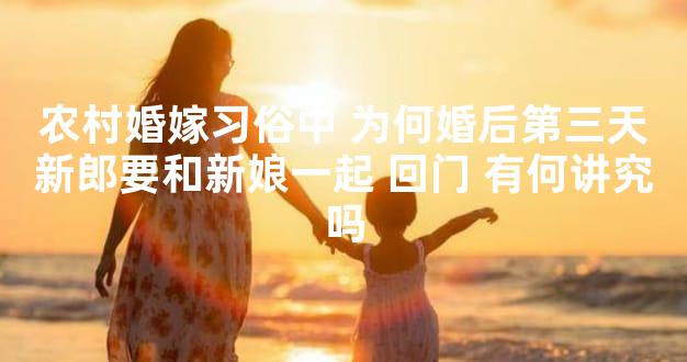 农村婚嫁习俗中 为何婚后第三天新郎要和新娘一起 回门 有何讲究吗